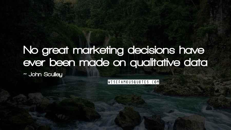 John Sculley Quotes: No great marketing decisions have ever been made on qualitative data