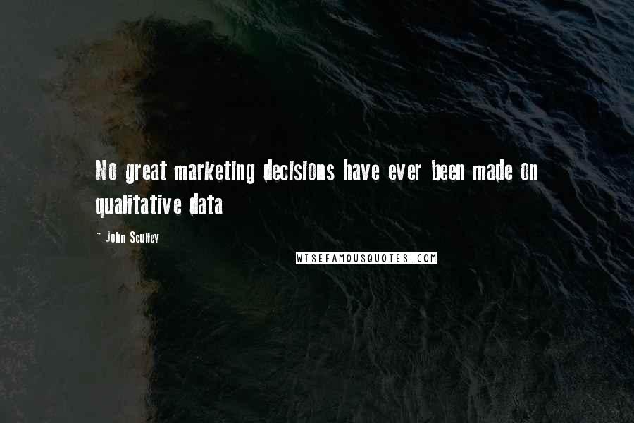 John Sculley Quotes: No great marketing decisions have ever been made on qualitative data