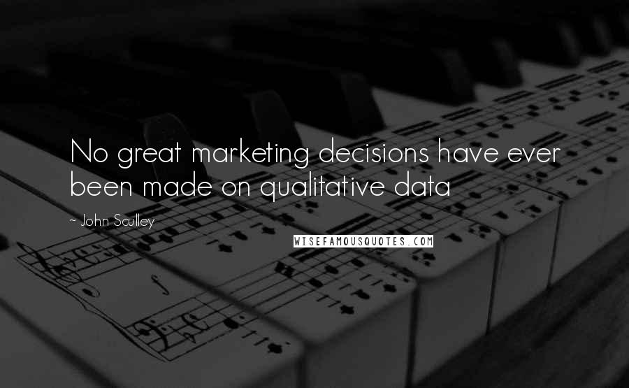 John Sculley Quotes: No great marketing decisions have ever been made on qualitative data