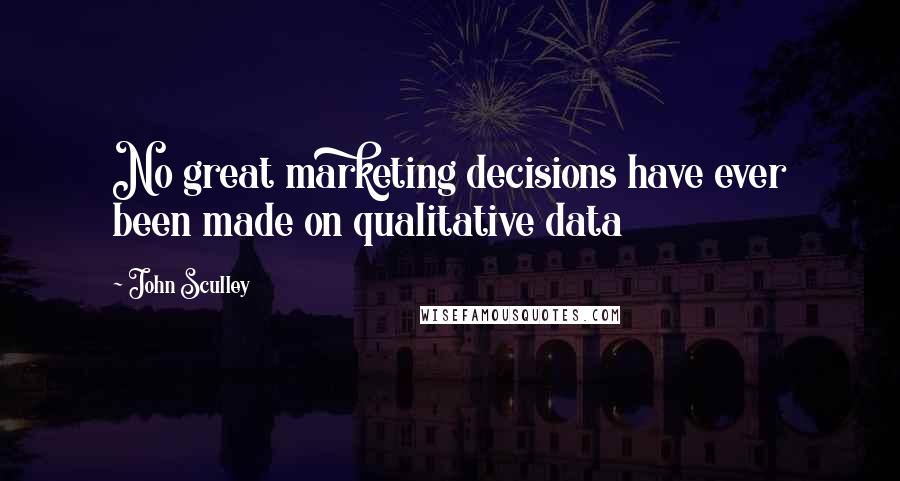 John Sculley Quotes: No great marketing decisions have ever been made on qualitative data