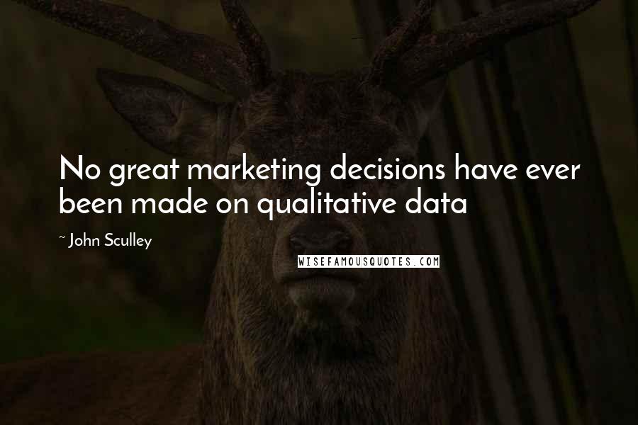 John Sculley Quotes: No great marketing decisions have ever been made on qualitative data