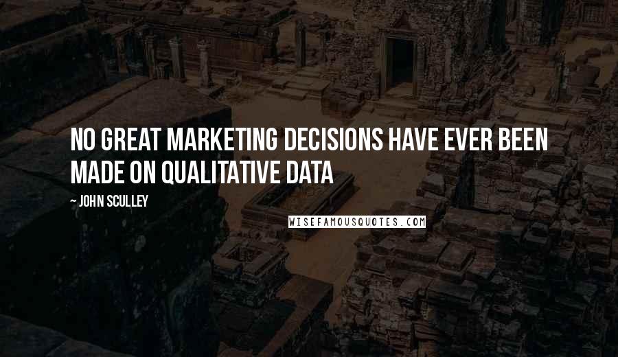 John Sculley Quotes: No great marketing decisions have ever been made on qualitative data