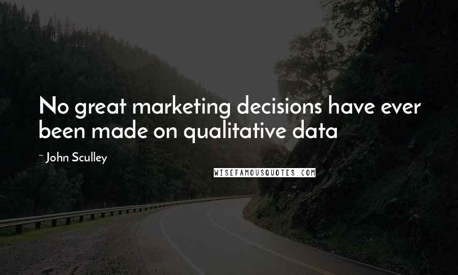 John Sculley Quotes: No great marketing decisions have ever been made on qualitative data