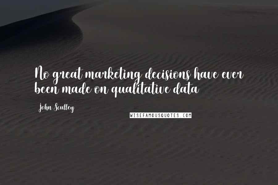 John Sculley Quotes: No great marketing decisions have ever been made on qualitative data