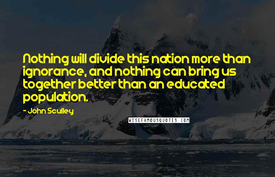 John Sculley Quotes: Nothing will divide this nation more than ignorance, and nothing can bring us together better than an educated population.