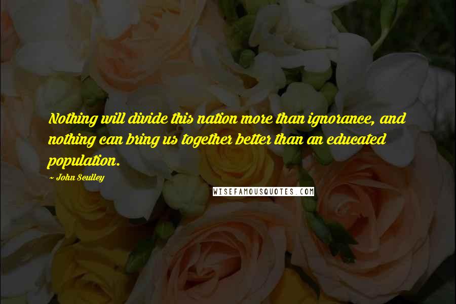 John Sculley Quotes: Nothing will divide this nation more than ignorance, and nothing can bring us together better than an educated population.