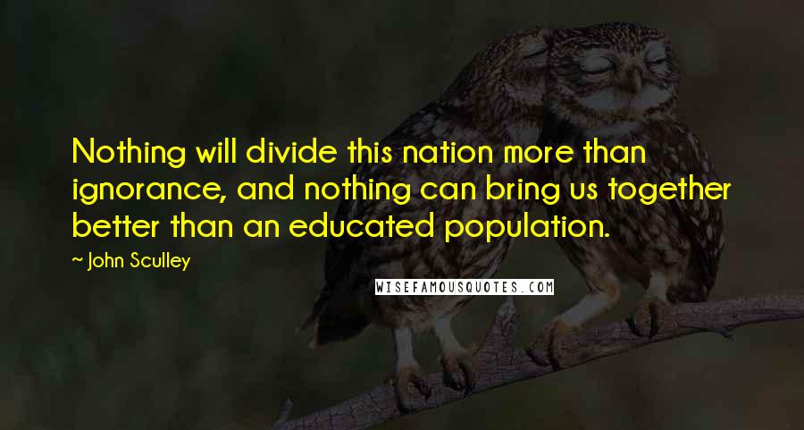 John Sculley Quotes: Nothing will divide this nation more than ignorance, and nothing can bring us together better than an educated population.