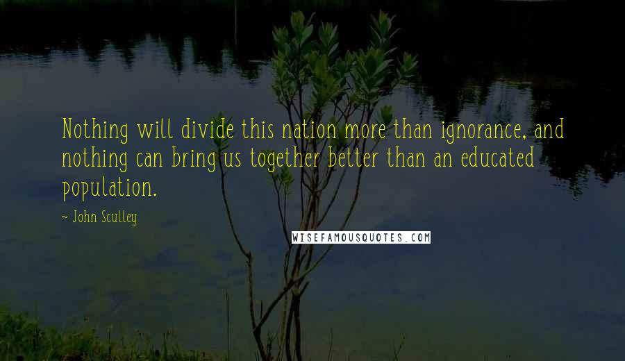 John Sculley Quotes: Nothing will divide this nation more than ignorance, and nothing can bring us together better than an educated population.