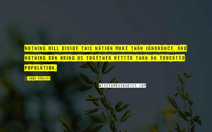 John Sculley Quotes: Nothing will divide this nation more than ignorance, and nothing can bring us together better than an educated population.