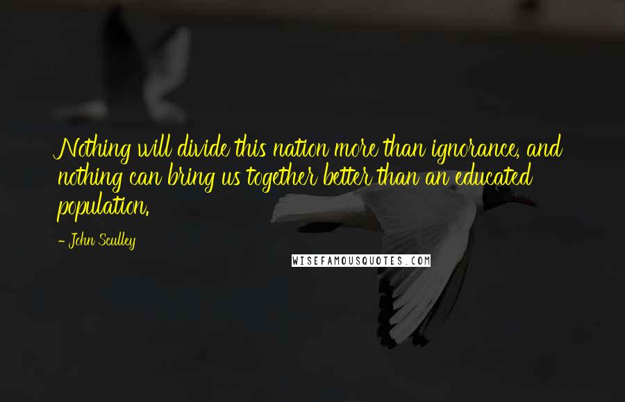 John Sculley Quotes: Nothing will divide this nation more than ignorance, and nothing can bring us together better than an educated population.