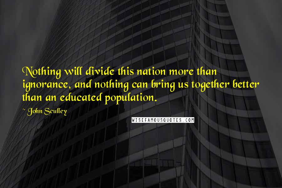 John Sculley Quotes: Nothing will divide this nation more than ignorance, and nothing can bring us together better than an educated population.