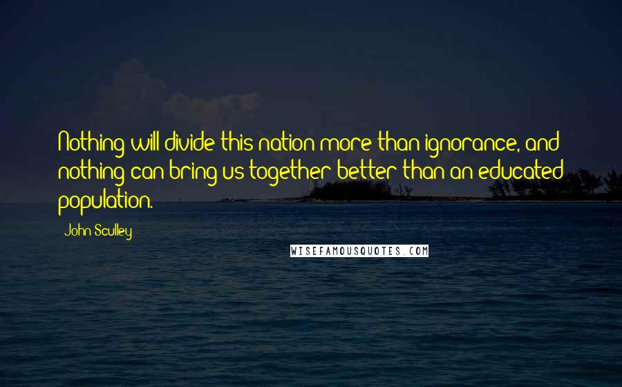 John Sculley Quotes: Nothing will divide this nation more than ignorance, and nothing can bring us together better than an educated population.