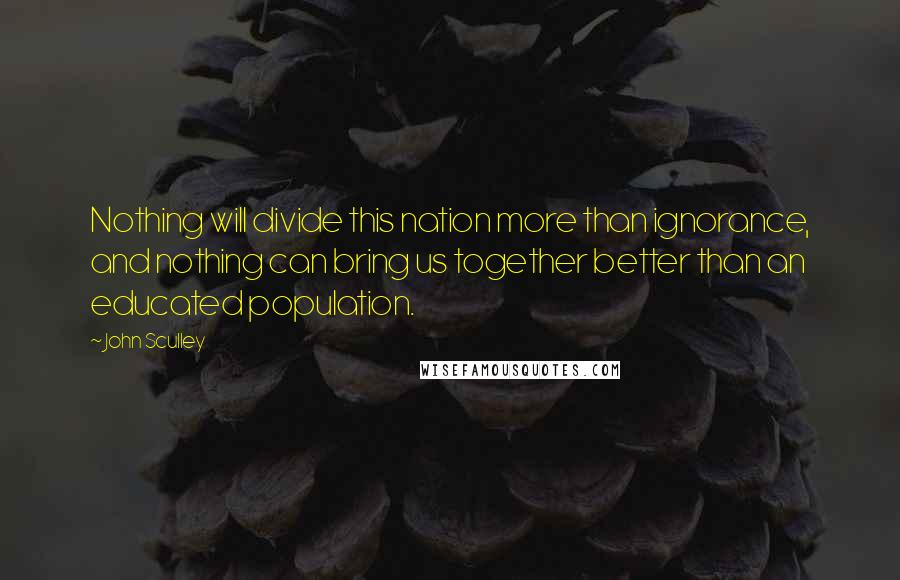 John Sculley Quotes: Nothing will divide this nation more than ignorance, and nothing can bring us together better than an educated population.