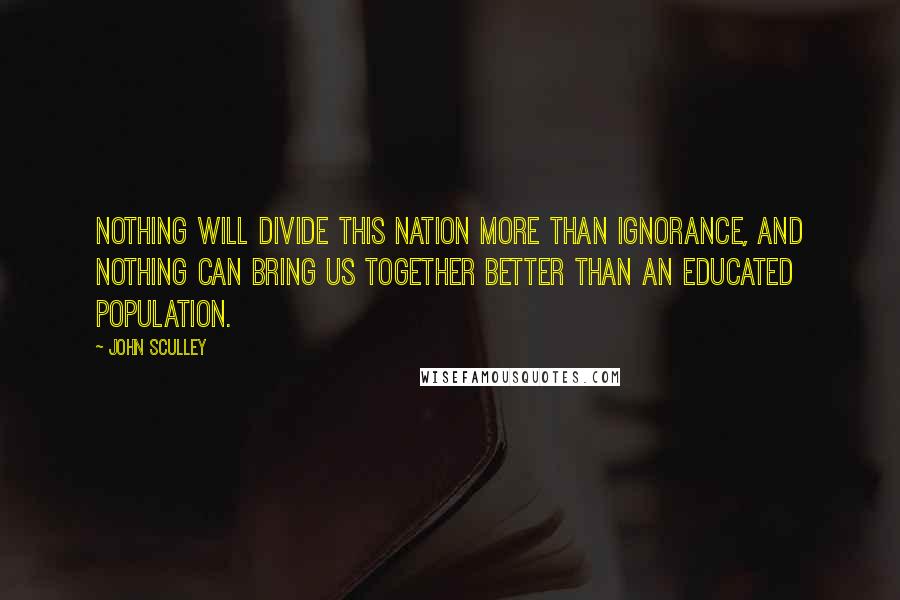 John Sculley Quotes: Nothing will divide this nation more than ignorance, and nothing can bring us together better than an educated population.