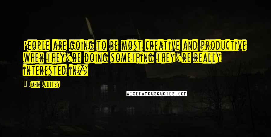 John Sculley Quotes: People are going to be most creative and productive when they're doing something they're really interested in.