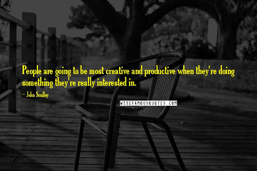 John Sculley Quotes: People are going to be most creative and productive when they're doing something they're really interested in.