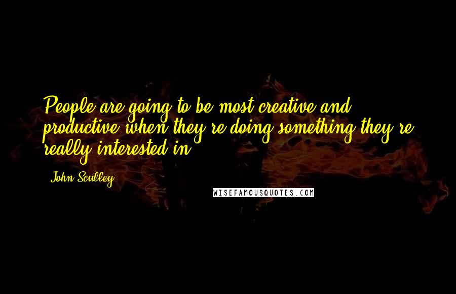 John Sculley Quotes: People are going to be most creative and productive when they're doing something they're really interested in.