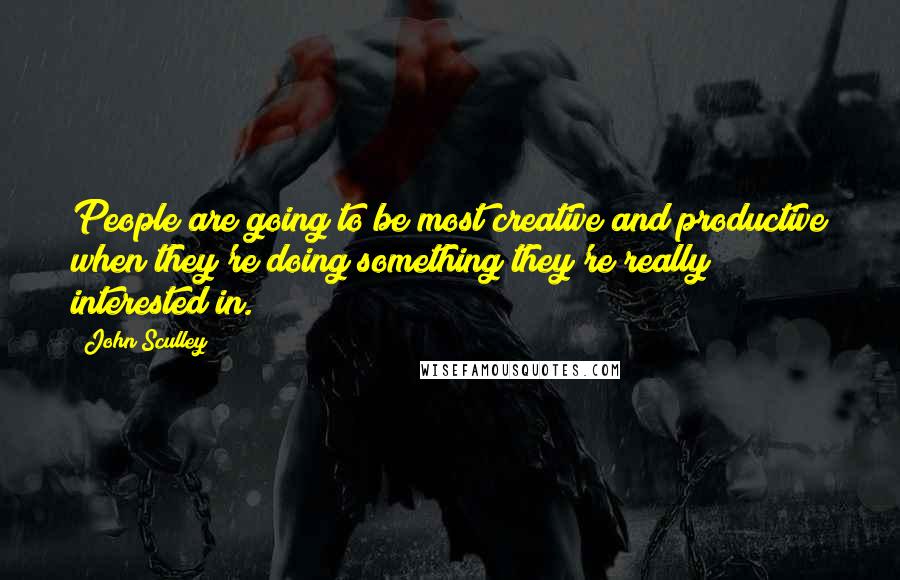 John Sculley Quotes: People are going to be most creative and productive when they're doing something they're really interested in.