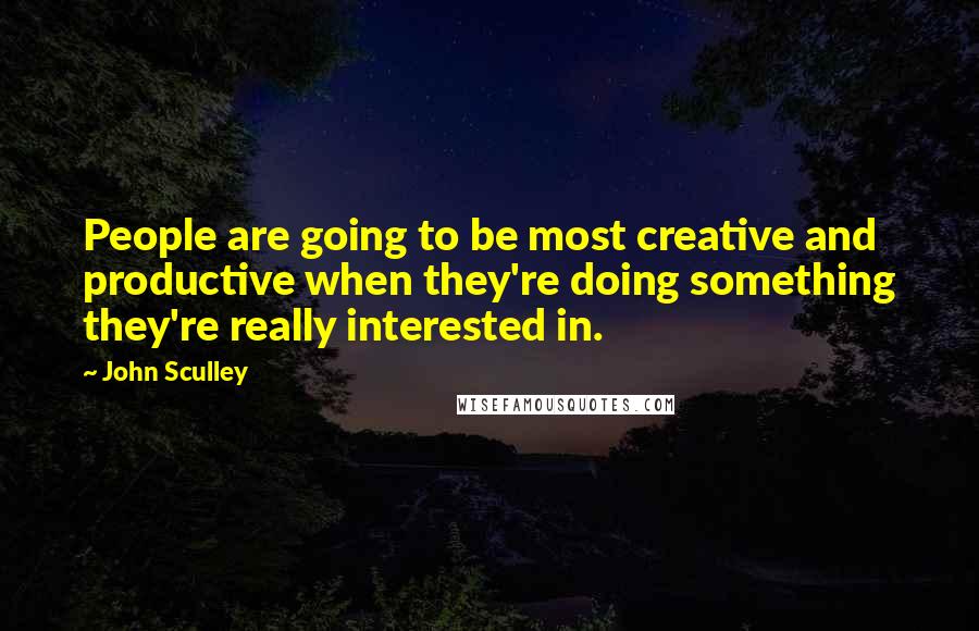 John Sculley Quotes: People are going to be most creative and productive when they're doing something they're really interested in.