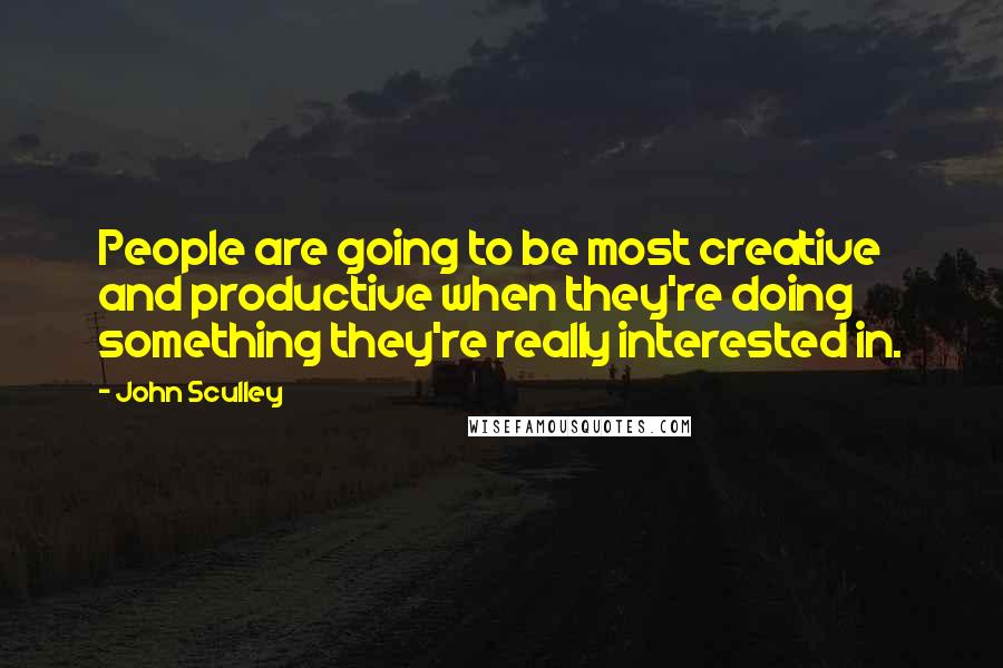 John Sculley Quotes: People are going to be most creative and productive when they're doing something they're really interested in.