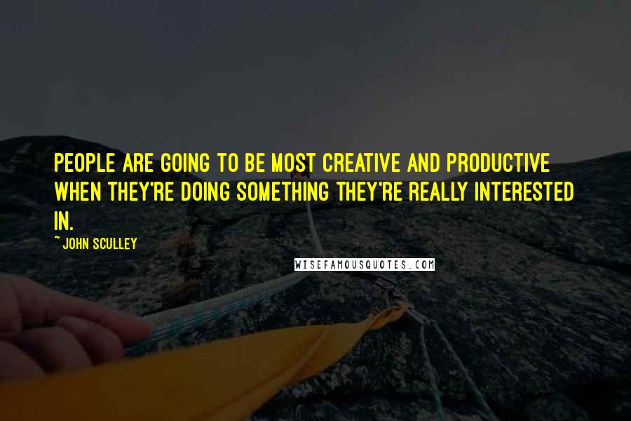 John Sculley Quotes: People are going to be most creative and productive when they're doing something they're really interested in.