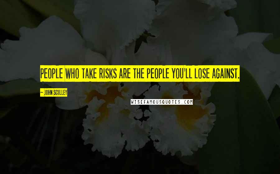 John Sculley Quotes: People who take risks are the people you'll lose against.
