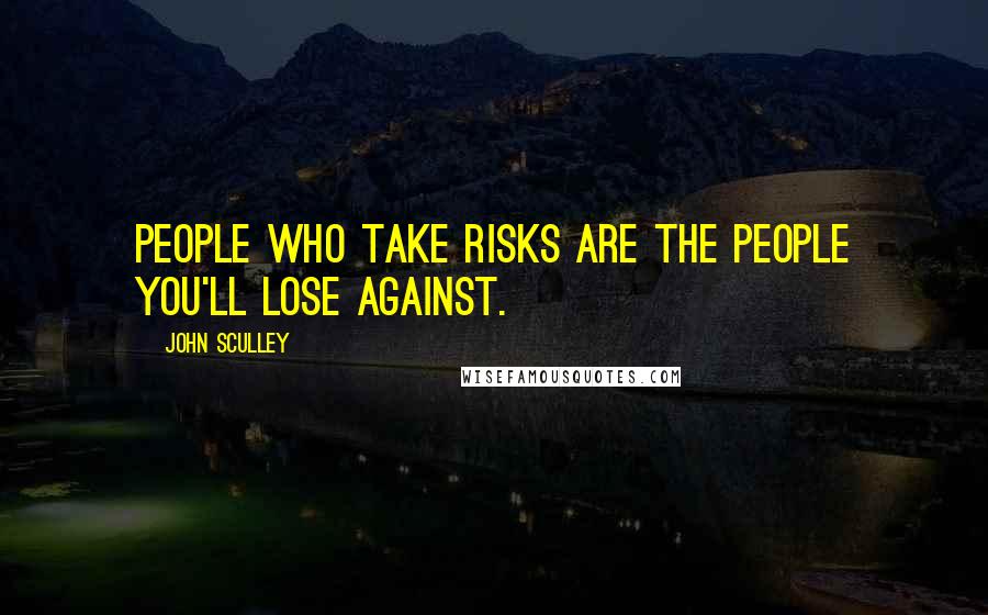 John Sculley Quotes: People who take risks are the people you'll lose against.