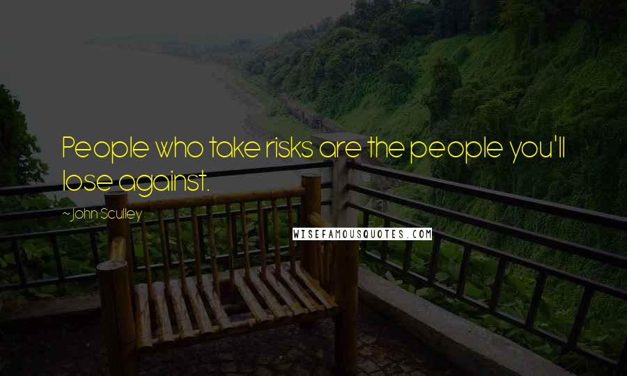 John Sculley Quotes: People who take risks are the people you'll lose against.