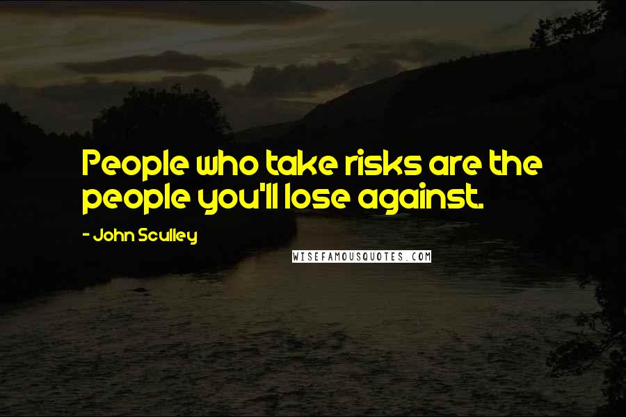 John Sculley Quotes: People who take risks are the people you'll lose against.