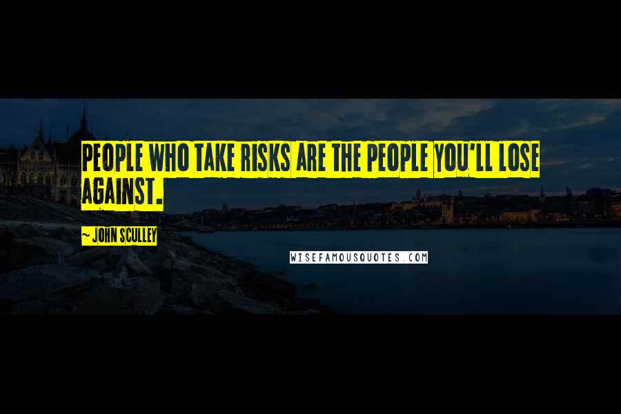 John Sculley Quotes: People who take risks are the people you'll lose against.
