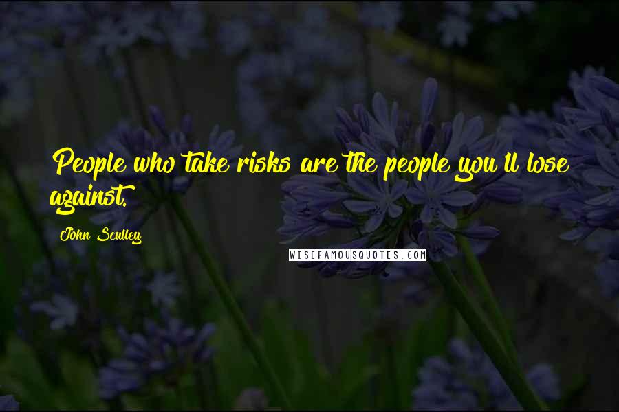 John Sculley Quotes: People who take risks are the people you'll lose against.