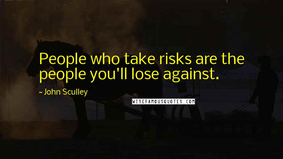 John Sculley Quotes: People who take risks are the people you'll lose against.