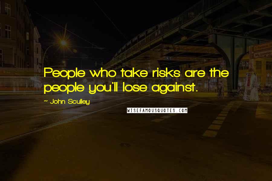 John Sculley Quotes: People who take risks are the people you'll lose against.