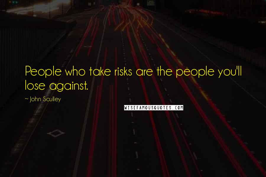 John Sculley Quotes: People who take risks are the people you'll lose against.
