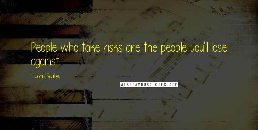 John Sculley Quotes: People who take risks are the people you'll lose against.