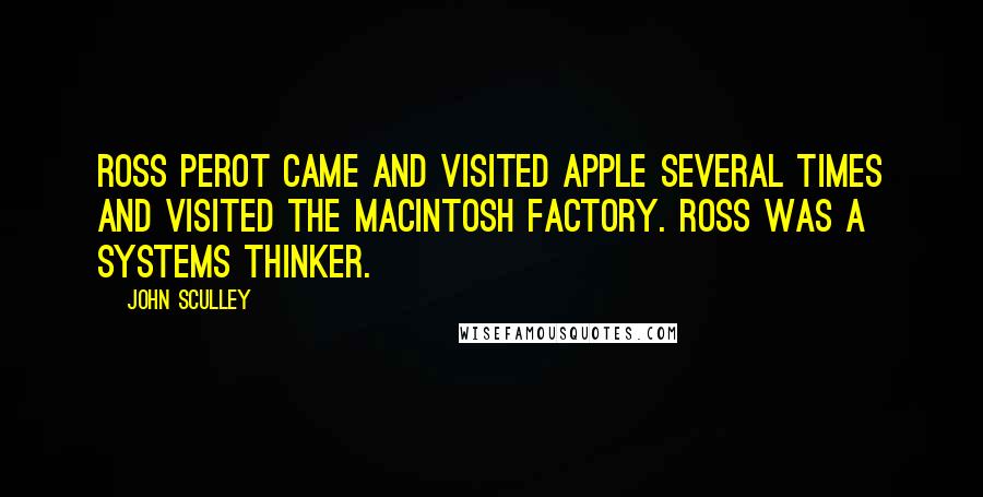 John Sculley Quotes: Ross Perot came and visited Apple several times and visited the Macintosh factory. Ross was a systems thinker.