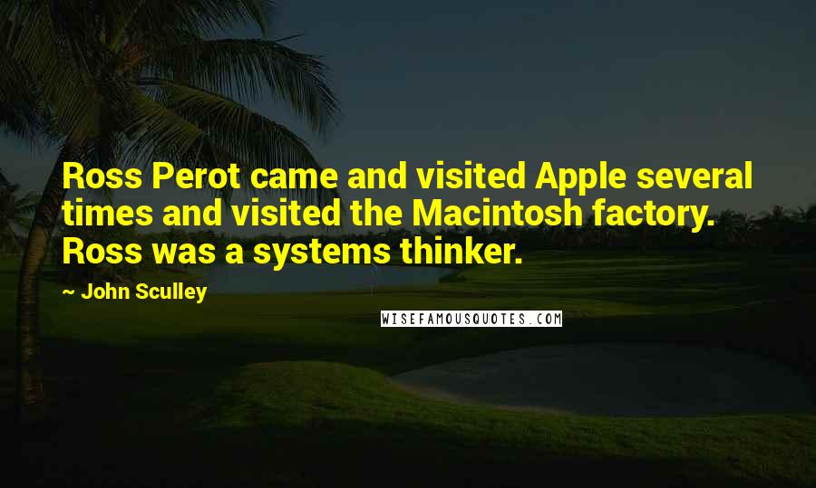John Sculley Quotes: Ross Perot came and visited Apple several times and visited the Macintosh factory. Ross was a systems thinker.