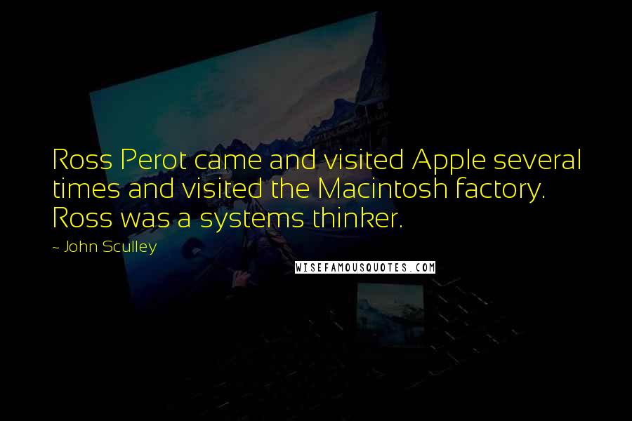 John Sculley Quotes: Ross Perot came and visited Apple several times and visited the Macintosh factory. Ross was a systems thinker.