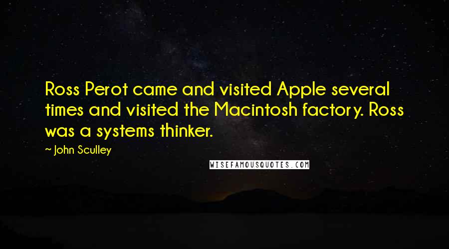 John Sculley Quotes: Ross Perot came and visited Apple several times and visited the Macintosh factory. Ross was a systems thinker.