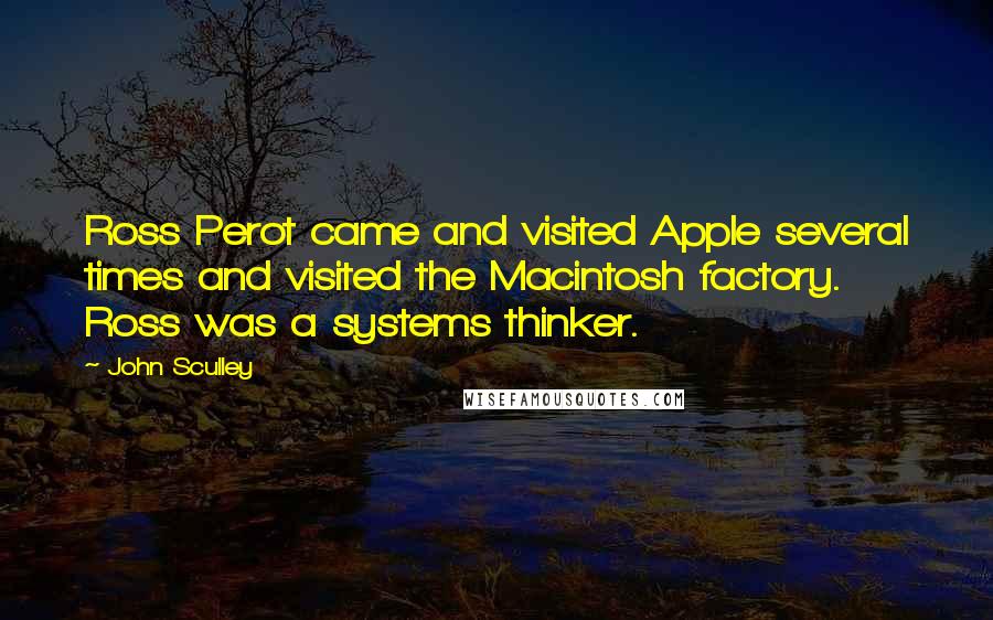 John Sculley Quotes: Ross Perot came and visited Apple several times and visited the Macintosh factory. Ross was a systems thinker.