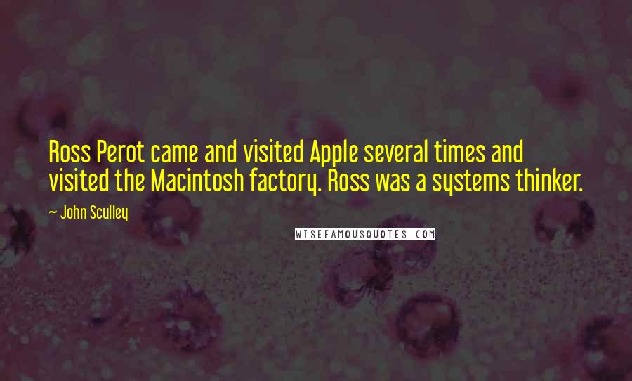 John Sculley Quotes: Ross Perot came and visited Apple several times and visited the Macintosh factory. Ross was a systems thinker.