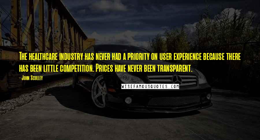 John Sculley Quotes: The healthcare industry has never had a priority on user experience because there has been little competition. Prices have never been transparent.