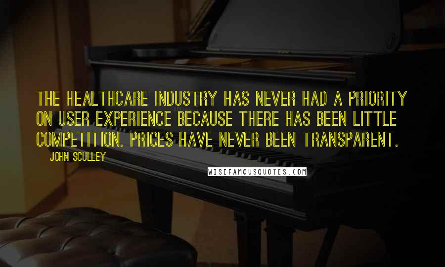 John Sculley Quotes: The healthcare industry has never had a priority on user experience because there has been little competition. Prices have never been transparent.