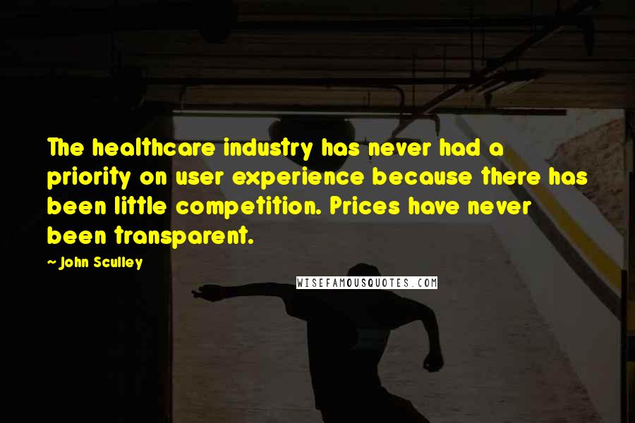 John Sculley Quotes: The healthcare industry has never had a priority on user experience because there has been little competition. Prices have never been transparent.