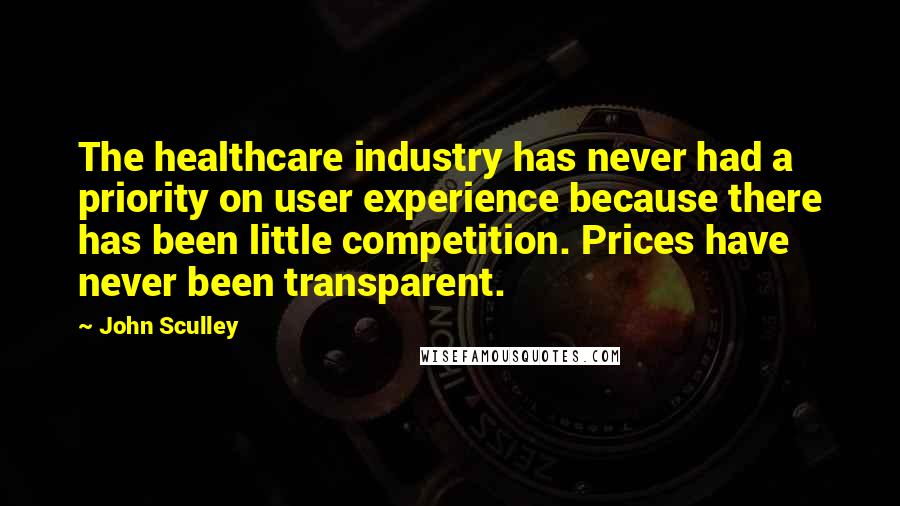 John Sculley Quotes: The healthcare industry has never had a priority on user experience because there has been little competition. Prices have never been transparent.