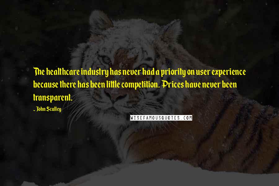 John Sculley Quotes: The healthcare industry has never had a priority on user experience because there has been little competition. Prices have never been transparent.