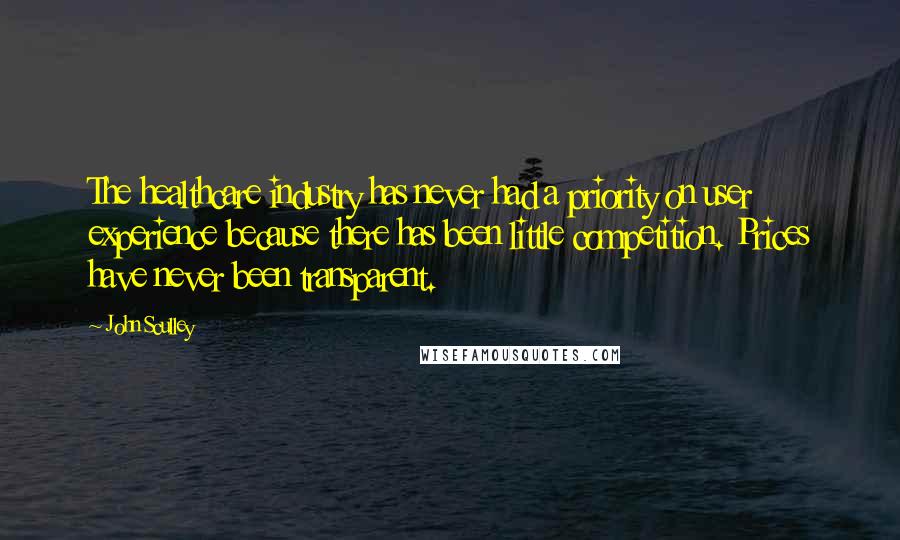 John Sculley Quotes: The healthcare industry has never had a priority on user experience because there has been little competition. Prices have never been transparent.