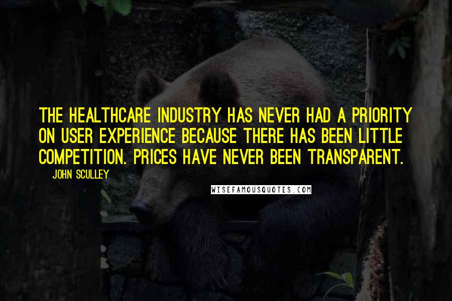 John Sculley Quotes: The healthcare industry has never had a priority on user experience because there has been little competition. Prices have never been transparent.