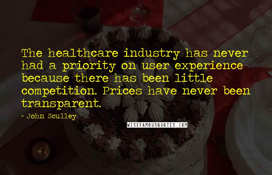 John Sculley Quotes: The healthcare industry has never had a priority on user experience because there has been little competition. Prices have never been transparent.