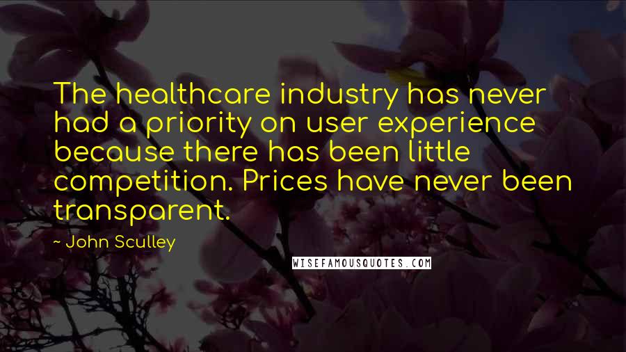 John Sculley Quotes: The healthcare industry has never had a priority on user experience because there has been little competition. Prices have never been transparent.